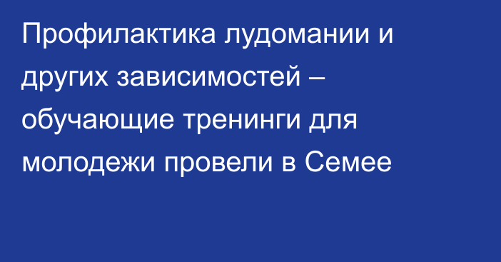 Профилактика лудомании и других зависимостей – обучающие тренинги для молодежи провели в Семее