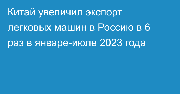 Китай увеличил экспорт легковых машин в Россию в 6 раз в январе-июле 2023 года