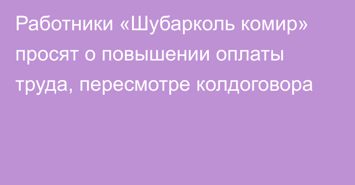 Работники «Шубарколь комир» просят о повышении оплаты труда, пересмотре колдоговора