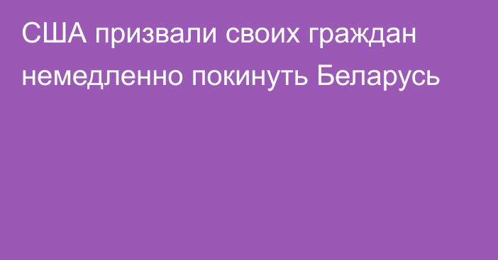 США призвали своих граждан немедленно покинуть Беларусь