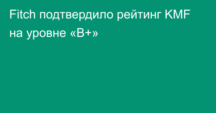 Fitch подтвердило рейтинг KMF на уровне «B+»