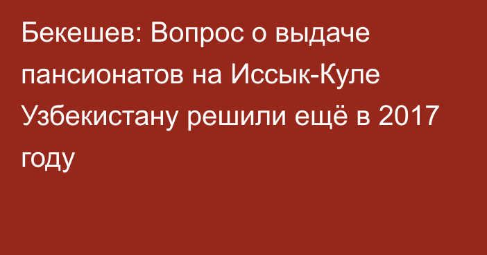 Бекешев: Вопрос о выдаче пансионатов на Иссык-Куле Узбекистану решили ещё в 2017 году