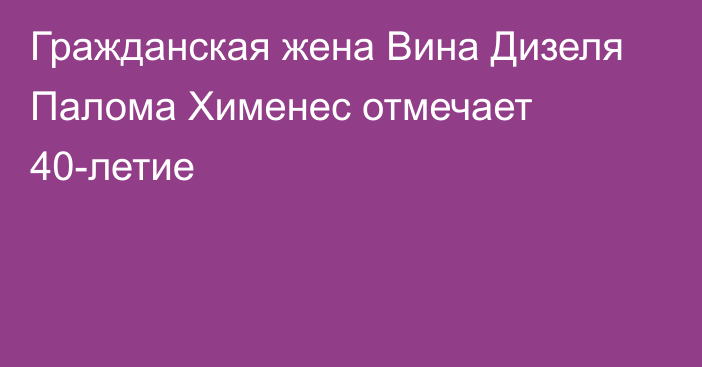 Гражданская жена Вина Дизеля Палома Хименес отмечает 40-летие