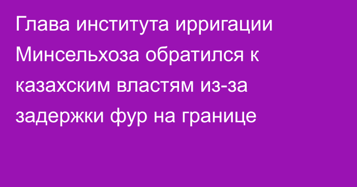 Глава института ирригации Минсельхоза обратился к казахским властям из-за задержки фур на границе