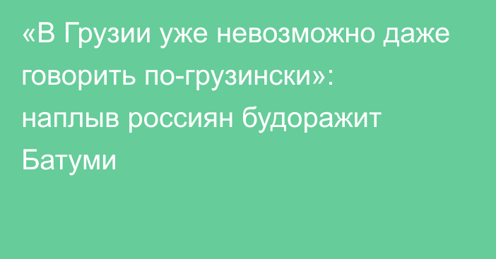 «В Грузии уже невозможно даже говорить по-грузински»: наплыв россиян будоражит Батуми