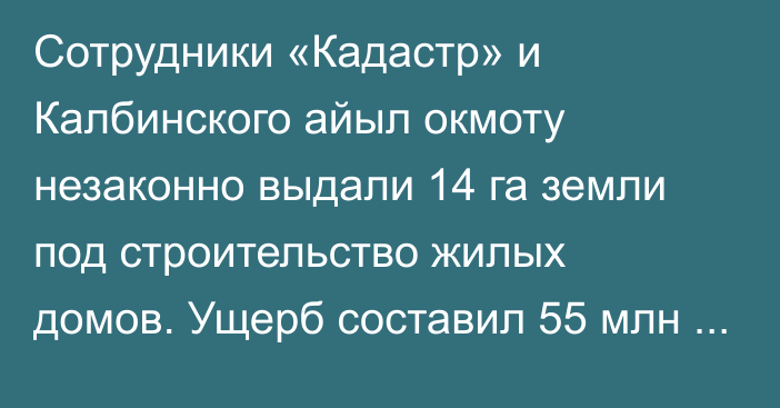 Сотрудники «Кадастр» и Калбинского айыл окмоту незаконно выдали 14 га земли под строительство жилых домов. Ущерб составил 55 млн сомов