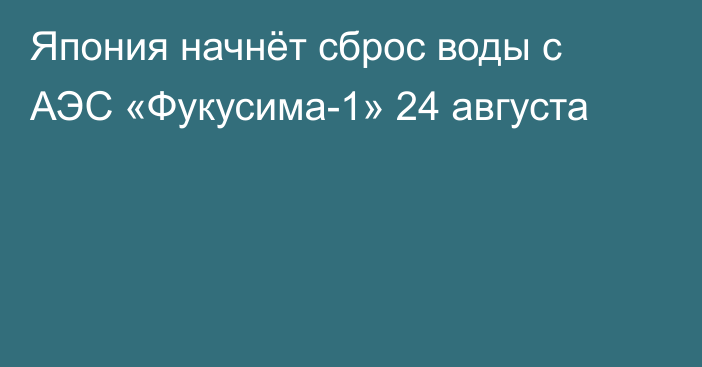 Япония начнёт сброс воды с АЭС «Фукусима-1» 24 августа