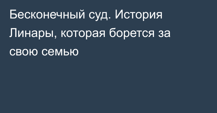 Бесконечный суд. История Линары, которая борется за свою семью