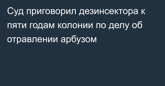 Суд приговорил дезинсектора к пяти годам колонии по делу об отравлении арбузом