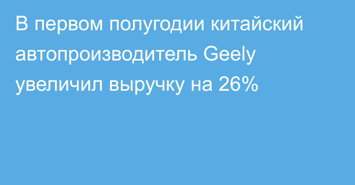 В первом полугодии китайский автопроизводитель Geely увеличил выручку на 26%