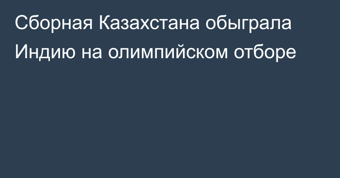 Сборная Казахстана обыграла Индию на олимпийском отборе