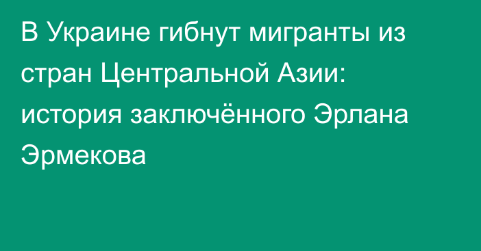 В Украине гибнут мигранты из стран Центральной Азии: история заключённого Эрлана Эрмекова