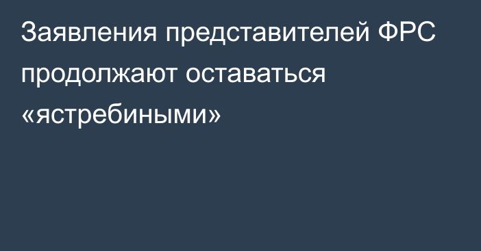 Заявления представителей ФРС продолжают оставаться «ястребиными»