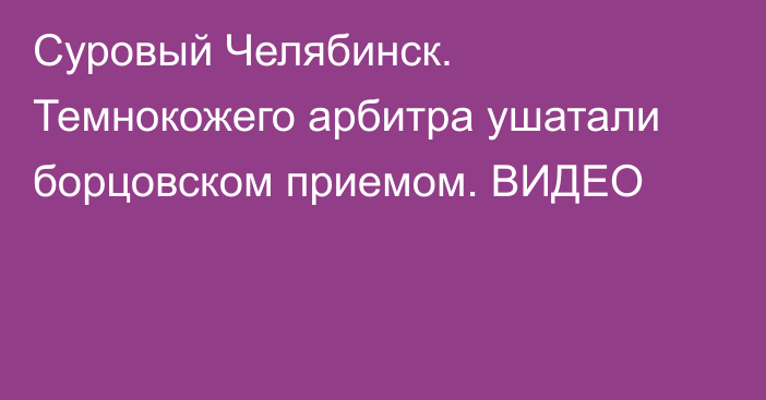 Суровый Челябинск. Темнокожего арбитра ушатали борцовском приемом. ВИДЕО