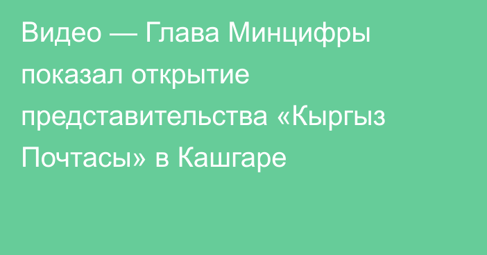 Видео — Глава Минцифры показал открытие представительства «Кыргыз Почтасы» в Кашгаре