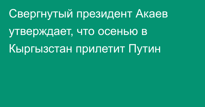 Свергнутый президент Акаев утверждает, что осенью в Кыргызстан прилетит Путин