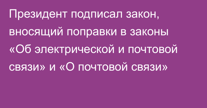 Президент подписал закон, вносящий поправки в законы «Об электрической и почтовой связи» и «О почтовой связи»