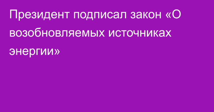 Президент подписал закон «О возобновляемых источниках энергии»