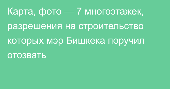 Карта, фото — 7 многоэтажек, разрешения на строительство которых мэр Бишкека поручил отозвать