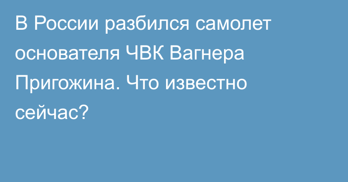 В России разбился самолет основателя ЧВК Вагнера Пригожина. Что известно сейчас?