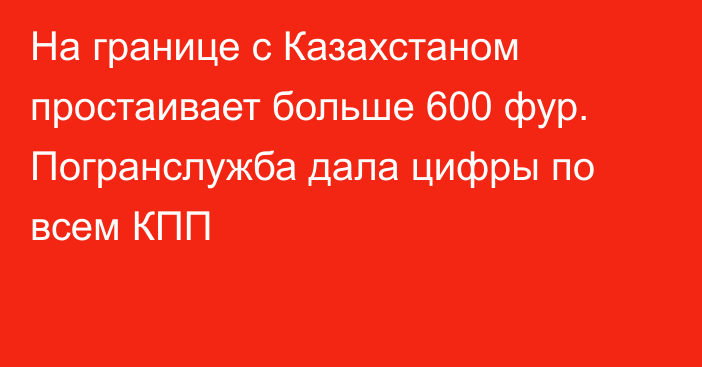 На границе с Казахстаном простаивает больше 600 фур. Погранслужба дала цифры по всем КПП