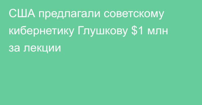 США предлагали советскому кибернетику Глушкову $1 млн за лекции