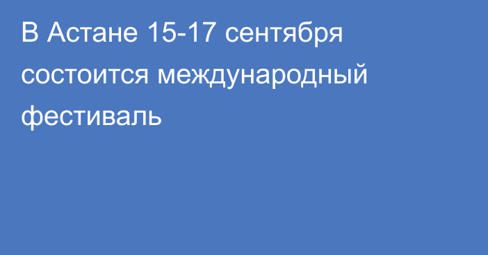 В Астане 15-17 сентября состоится международный фестиваль