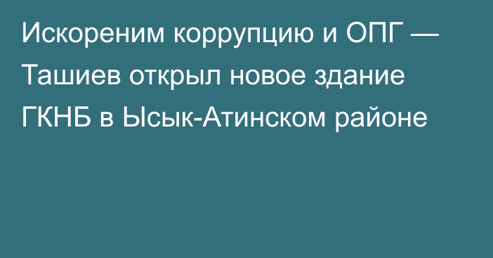 Искореним коррупцию и ОПГ — Ташиев открыл новое здание ГКНБ в Ысык-Атинском районе