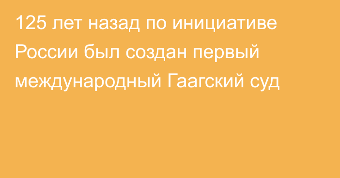 125 лет назад по инициативе России был создан первый международный Гаагский суд