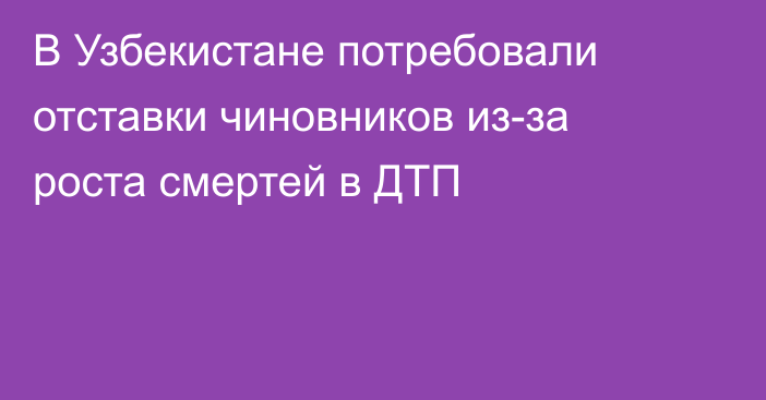 В Узбекистане потребовали отставки чиновников из-за роста смертей в ДТП