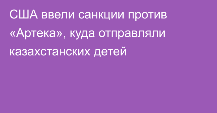 США ввели санкции против «Артека», куда отправляли казахстанских детей