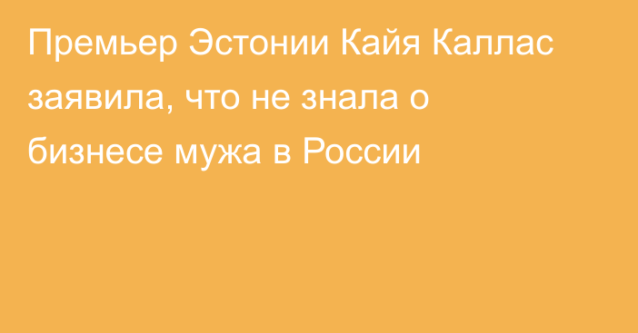 Премьер Эстонии Кайя Каллас заявила, что не знала о бизнесе мужа в России