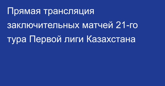 Прямая трансляция заключительных матчей 21-го тура Первой лиги Казахстана