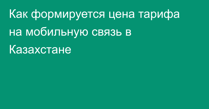 Как формируется цена тарифа на мобильную связь в Казахстане