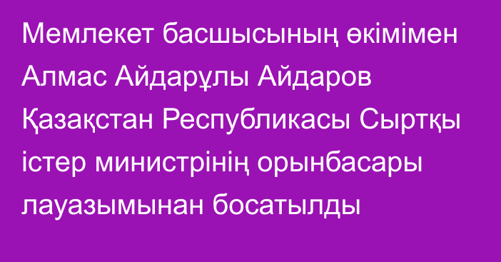 Мемлекет басшысының өкімімен Алмас Айдарұлы Айдаров Қазақстан Республикасы Сыртқы істер министрінің орынбасары лауазымынан босатылды