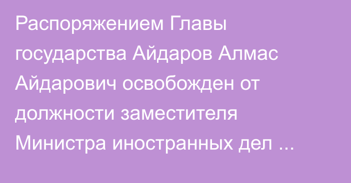 Распоряжением Главы государства Айдаров Алмас Айдарович освобожден от должности заместителя Министра иностранных дел Республики Казахстан