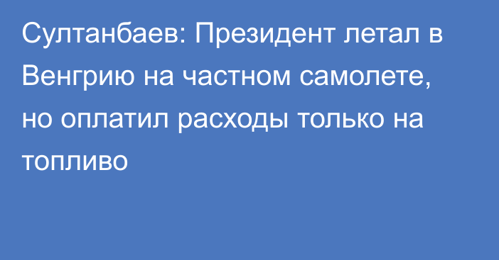 Султанбаев: Президент летал в Венгрию на частном самолете, но оплатил расходы только на топливо