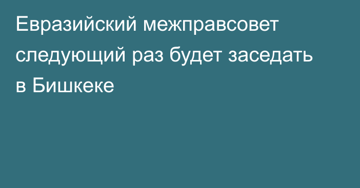 Евразийский межправсовет следующий раз будет заседать в Бишкеке