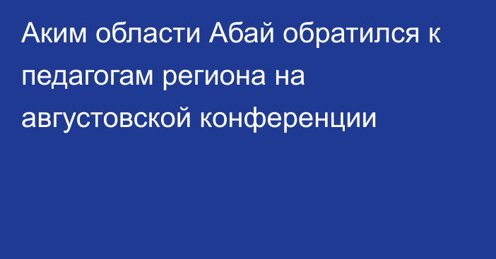 Аким области Абай обратился к педагогам региона на августовской конференции