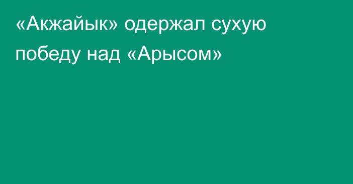 «Акжайык» одержал сухую победу над «Арысом»