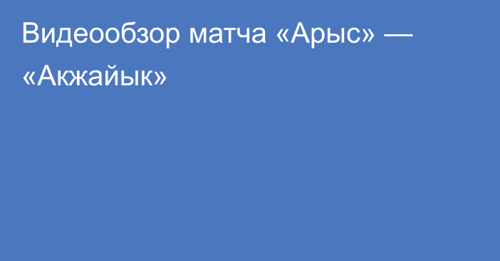 Видеообзор матча «Арыс» — «Акжайык»