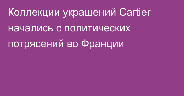 Коллекции украшений Cartier начались с политических потрясений во Франции