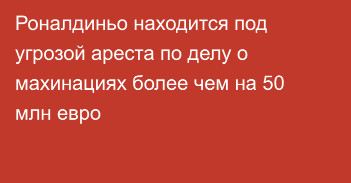 Роналдиньо находится под угрозой ареста по делу о махинациях более чем на 50 млн евро