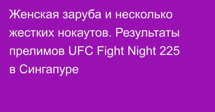 Женская заруба и несколько жестких нокаутов. Результаты прелимов UFC Fight Night 225 в Сингапуре