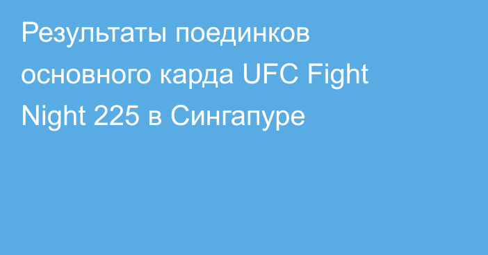 Результаты поединков основного карда UFC Fight Night 225 в Сингапуре