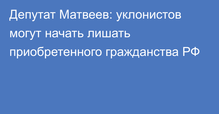 Депутат Матвеев: уклонистов могут начать лишать приобретенного гражданства РФ