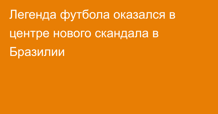 Легенда футбола оказался в центре нового скандала в Бразилии