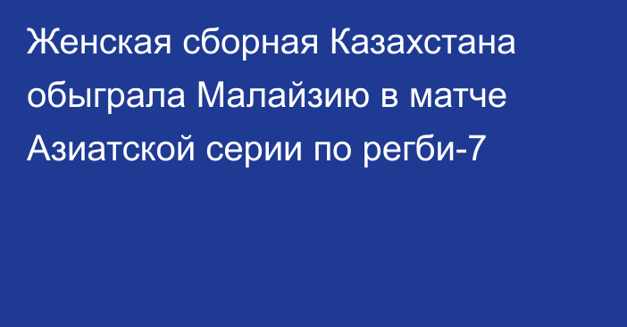 Женская сборная Казахстана обыграла Малайзию в матче Азиатской серии по регби-7