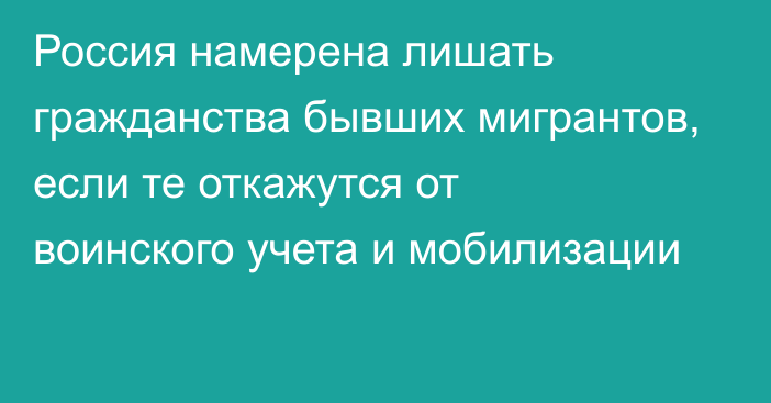 Россия намерена лишать гражданства бывших мигрантов, если те откажутся от воинского учета и мобилизации