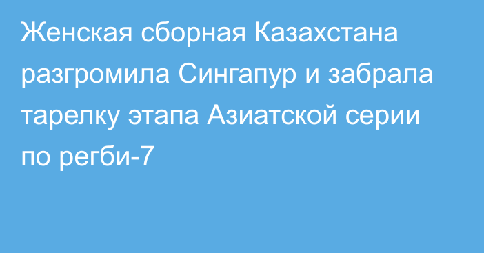 Женская сборная Казахстана разгромила Сингапур и забрала тарелку этапа Азиатской серии по регби-7